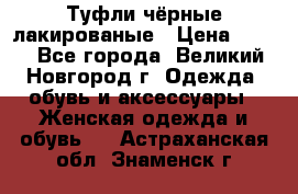 Туфли чёрные лакированые › Цена ­ 500 - Все города, Великий Новгород г. Одежда, обувь и аксессуары » Женская одежда и обувь   . Астраханская обл.,Знаменск г.